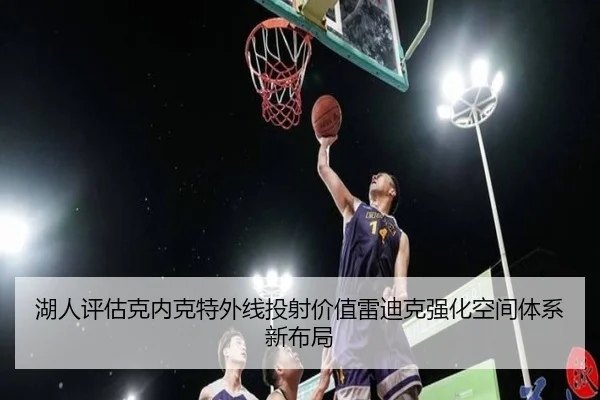 湖人评估克内克特外线投射价值雷迪克强化空间体系新布局