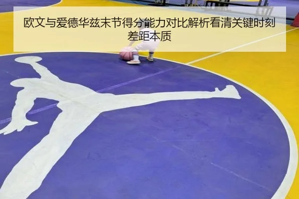 欧文与爱德华兹末节得分能力对比解析看清关键时刻差距本质