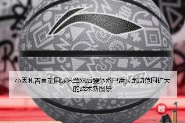 小因扎吉重塑国际米兰双后腰体系巴雷拉跑动范围扩大的战术新图景